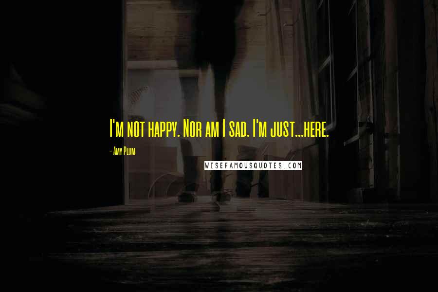 Amy Plum quotes: I'm not happy. Nor am I sad. I'm just...here. Amy Plum quotes: I'm not happy. Nor am I sad. I'm just...here.