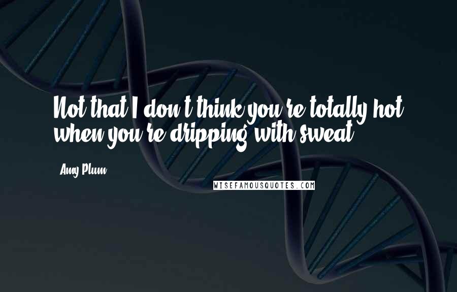 Amy Plum quotes: Not that I don't think you're totally hot when you're dripping with sweat. Amy Plum quotes: Not that I don't think you're totally hot when you're dripping with sweat.