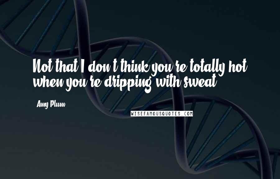 Amy Plum quotes: Not that I don't think you're totally hot when you're dripping with sweat.