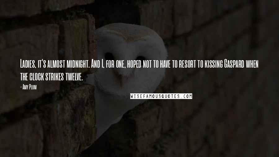 Amy Plum quotes: Ladies, it's almost midnight. And I, for one, hoped not to have to resort to kissing Gaspard when the clock strikes twelve. Amy Plum quotes: Ladies, it's almost midnight. And I, for one, hoped not to have to resort to kissing Gaspard when the clock strikes twelve.