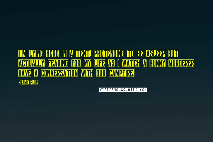 Amy Plum quotes: I'm lying here in a tent, pretending to be asleep but actually fearing for my life as I watch a bunny murderer have a conversation with our campfire.