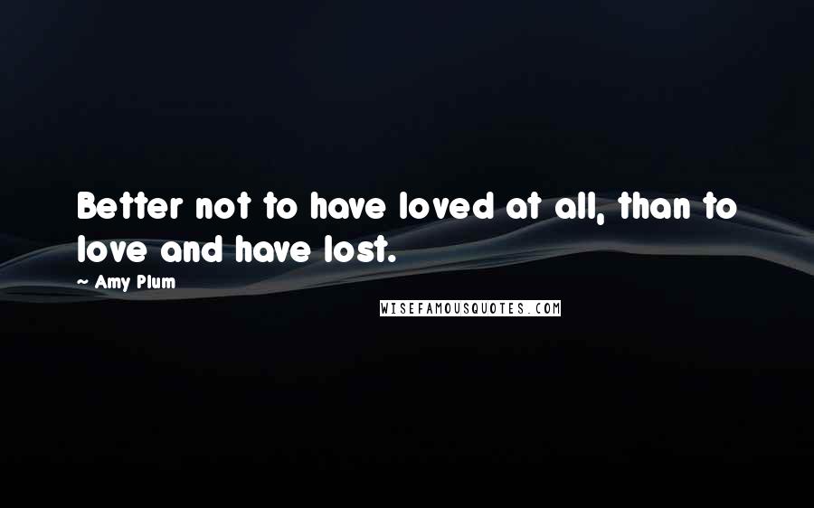 Amy Plum quotes: Better not to have loved at all, than to love and have lost. Amy Plum quotes: Better not to have loved at all, than to love and have lost.