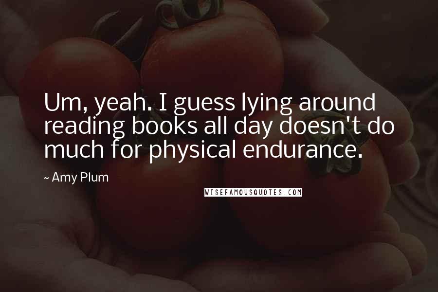 Amy Plum quotes: Um, yeah. I guess lying around reading books all day doesn't do much for physical endurance. Amy Plum quotes: Um, yeah. I guess lying around reading books all day doesn't do much for physical endurance.