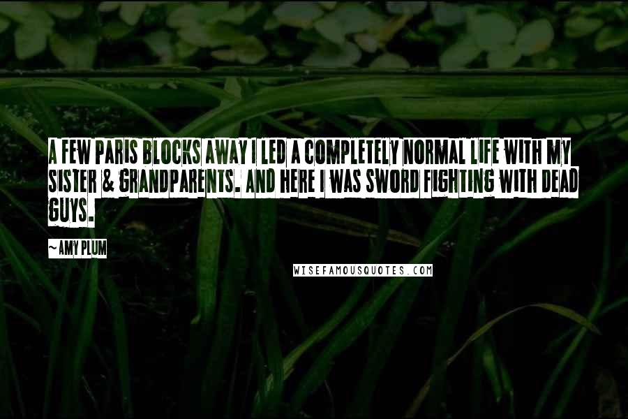 Amy Plum quotes: A few Paris blocks away I led a completely normal life with my sister & grandparents. And here I was sword fighting with dead guys.