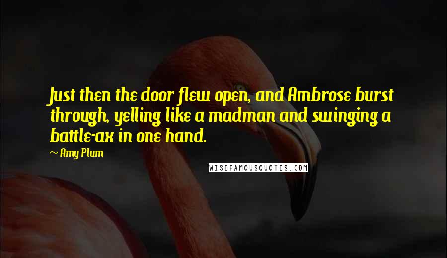 Amy Plum quotes: Just then the door flew open, and Ambrose burst through, yelling like a madman and swinging a battle-ax in one hand.