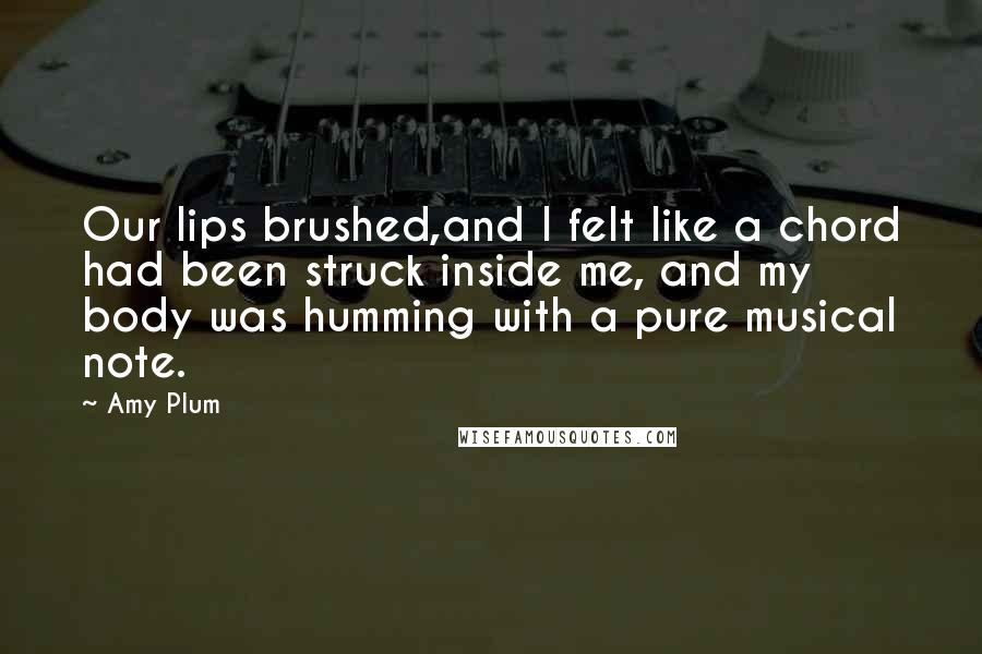 Amy Plum quotes: Our lips brushed,and I felt like a chord had been struck inside me, and my body was humming with a pure musical note.