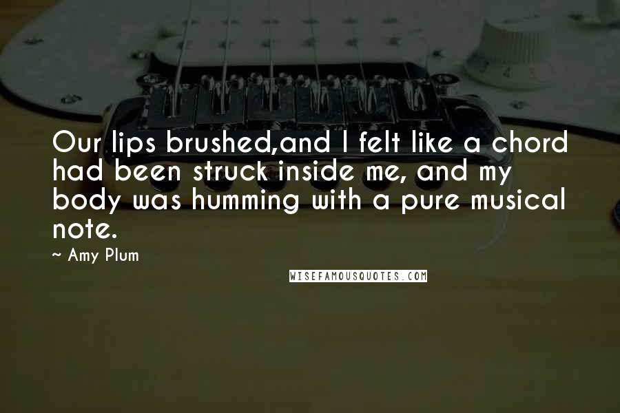 Amy Plum quotes: Our lips brushed,and I felt like a chord had been struck inside me, and my body was humming with a pure musical note. Amy Plum quotes: Our lips brushed,and I felt like a chord had been struck inside me, and my body was humming with a pure musical note.