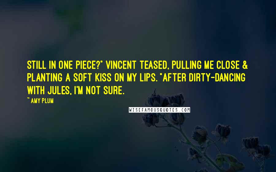 Amy Plum quotes: Still in one piece?" Vincent teased, pulling me close & planting a soft kiss on my lips. "After dirty-dancing with Jules, I'm not sure. Amy Plum quotes: Still in one piece?" Vincent teased, pulling me close & planting a soft kiss on my lips. "After dirty-dancing with Jules, I'm not sure.
