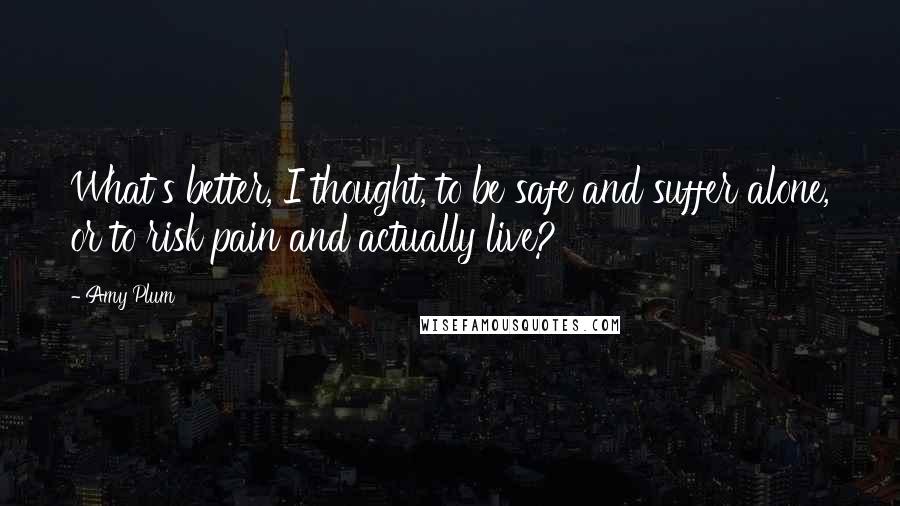 Amy Plum quotes: What's better, I thought, to be safe and suffer alone, or to risk pain and actually live? Amy Plum quotes: What's better, I thought, to be safe and suffer alone, or to risk pain and actually live?