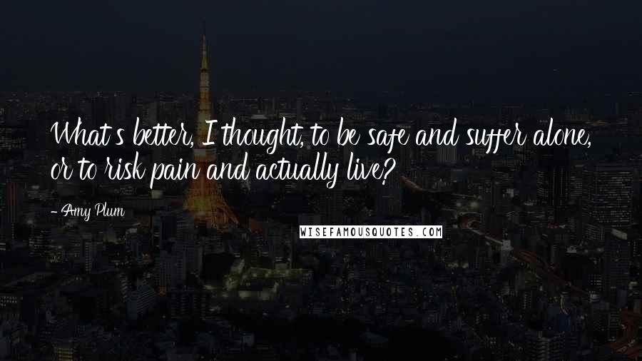 Amy Plum quotes: What's better, I thought, to be safe and suffer alone, or to risk pain and actually live?