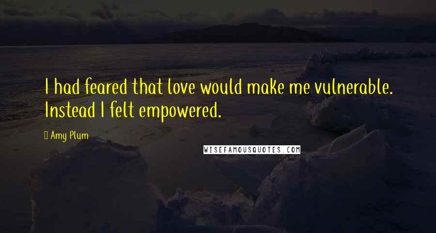 Amy Plum quotes: I had feared that love would make me vulnerable. Instead I felt empowered. Amy Plum quotes: I had feared that love would make me vulnerable. Instead I felt empowered.
