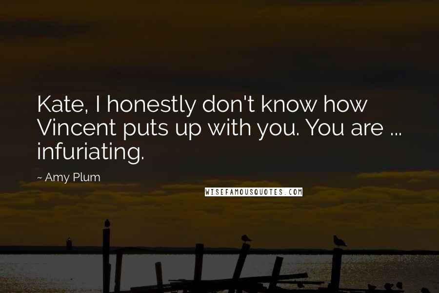 Amy Plum quotes: Kate, I honestly don't know how Vincent puts up with you. You are ... infuriating. Amy Plum quotes: Kate, I honestly don't know how Vincent puts up with you. You are ... infuriating.