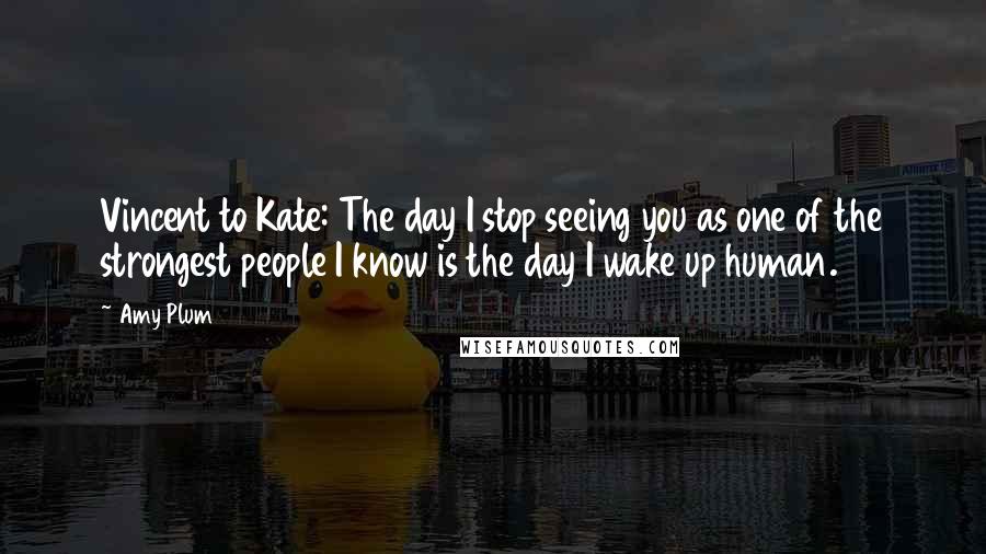 Amy Plum quotes: Vincent to Kate: The day I stop seeing you as one of the strongest people I know is the day I wake up human. Amy Plum quotes: Vincent to Kate: The day I stop seeing you as one of the strongest people I know is the day I wake up human.