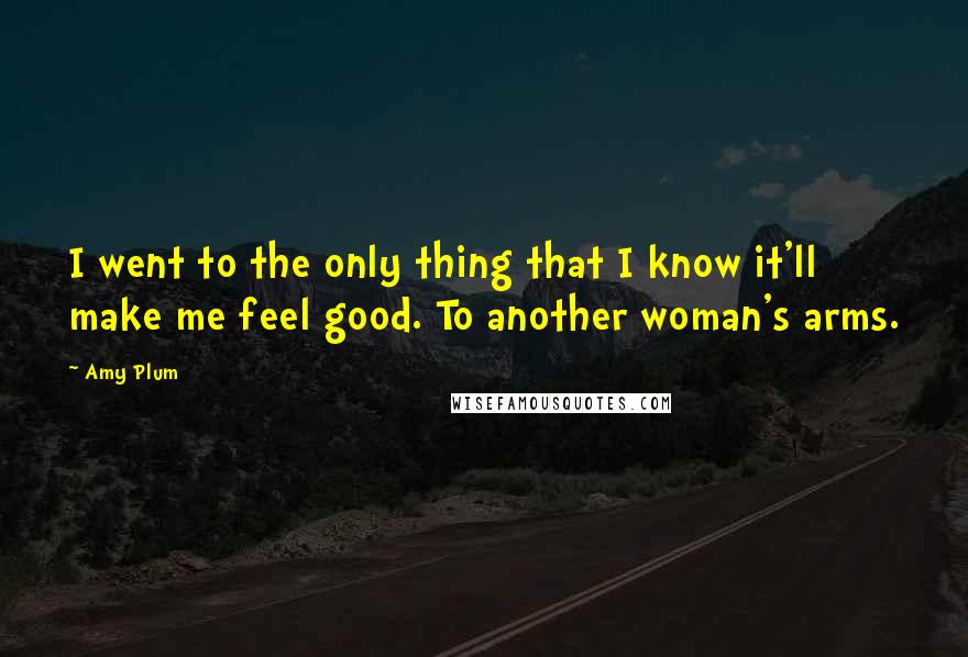 Amy Plum quotes: I went to the only thing that I know it'll make me feel good. To another woman's arms.