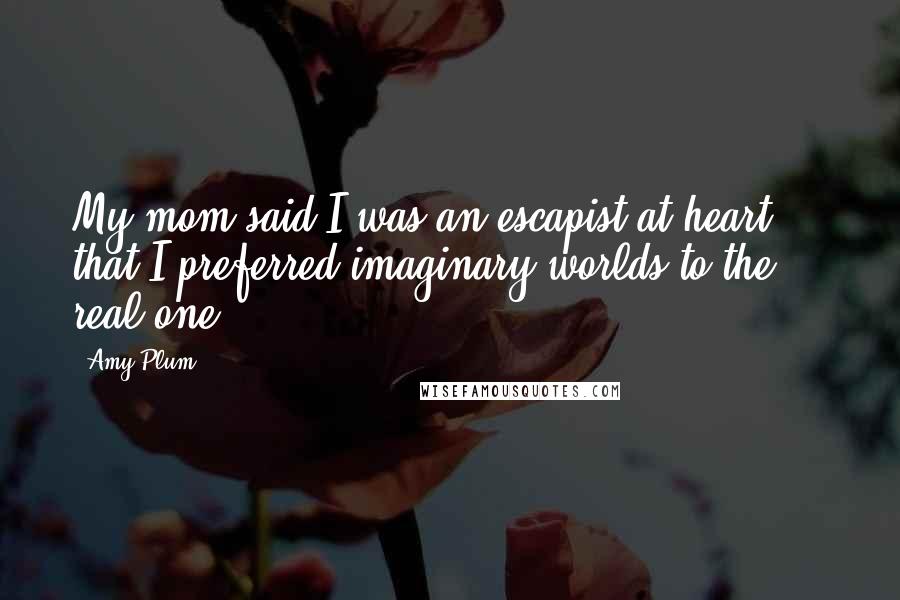 Amy Plum quotes: My mom said I was an escapist at heart ... that I preferred imaginary worlds to the real one Amy Plum quotes: My mom said I was an escapist at heart ... that I preferred imaginary worlds to the real one