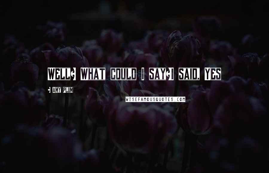 Amy Plum quotes: Well? What could I say?I said, Yes Amy Plum quotes: Well? What could I say?I said, Yes