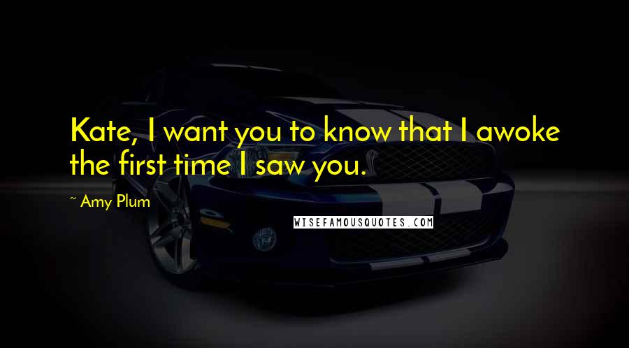 Amy Plum quotes: Kate, I want you to know that I awoke the first time I saw you.