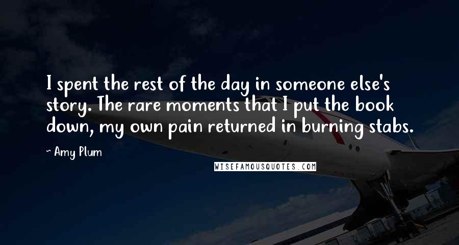 Amy Plum quotes: I spent the rest of the day in someone else's story. The rare moments that I put the book down, my own pain returned in burning stabs.