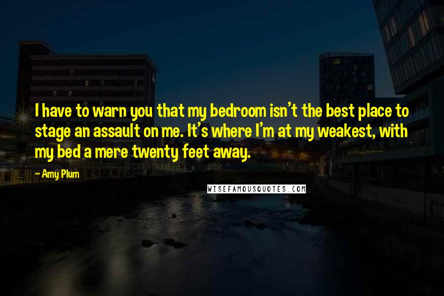 Amy Plum quotes: I have to warn you that my bedroom isn't the best place to stage an assault on me. It's where I'm at my weakest, with my bed a mere twenty