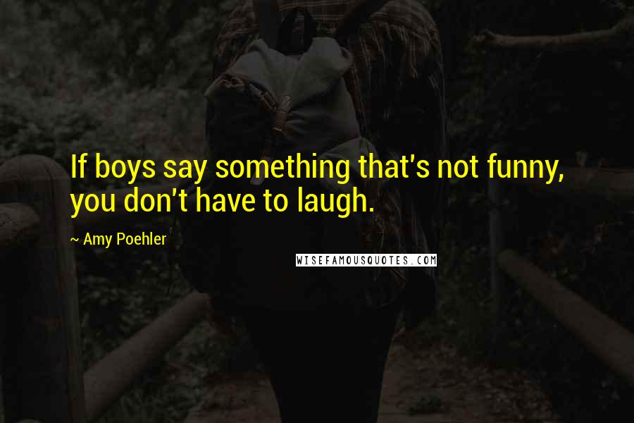 Amy Poehler quotes: If boys say something that's not funny, you don't have to laugh.