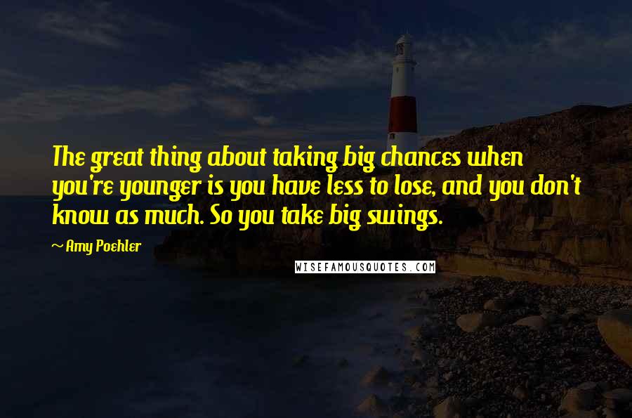 Amy Poehler quotes: The great thing about taking big chances when you're younger is you have less to lose, and you don't know as much. So you take big swings.