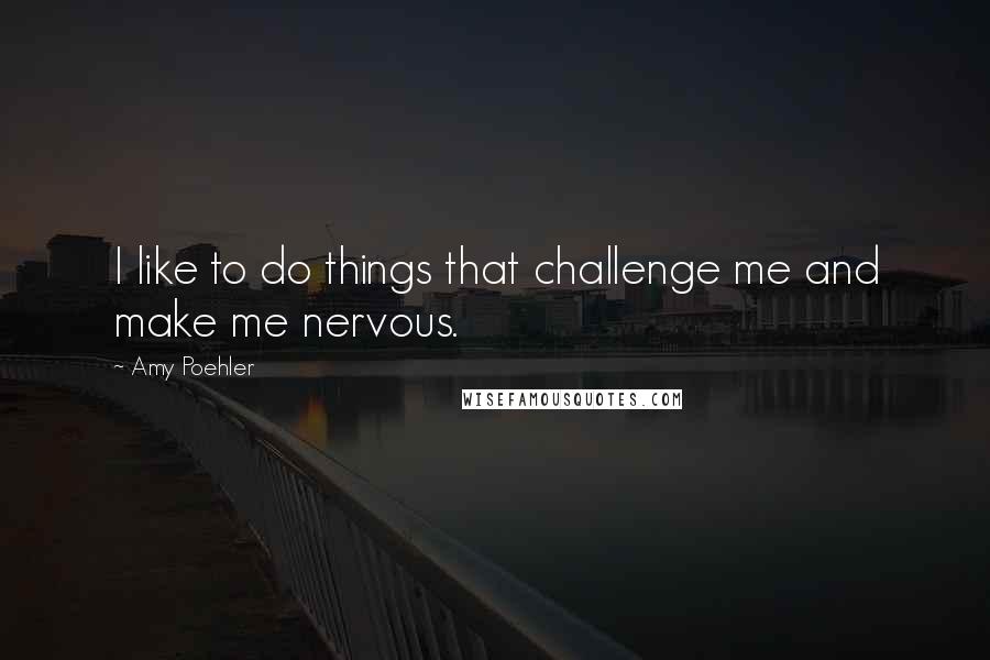 Amy Poehler quotes: I like to do things that challenge me and make me nervous.