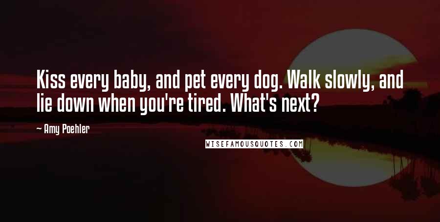 Amy Poehler quotes: Kiss every baby, and pet every dog. Walk slowly, and lie down when you're tired. What's next?