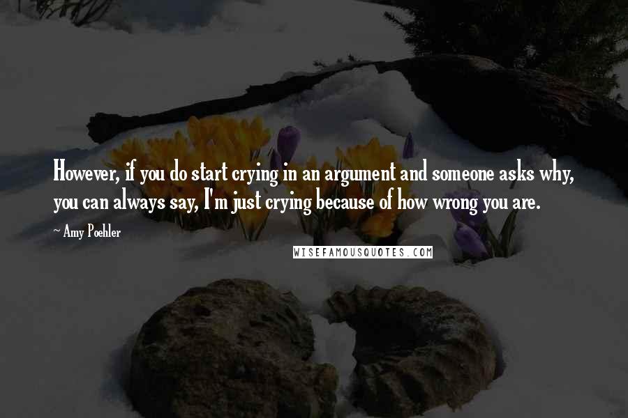 Amy Poehler quotes: However, if you do start crying in an argument and someone asks why, you can always say, I'm just crying because of how wrong you are.