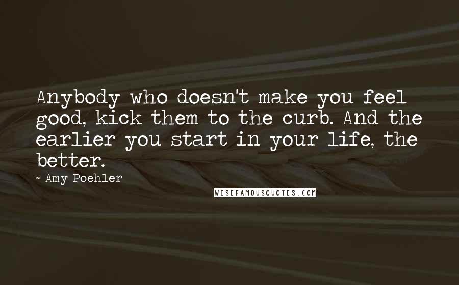 Amy Poehler quotes: Anybody who doesn't make you feel good, kick them to the curb. And the earlier you start in your life, the better.