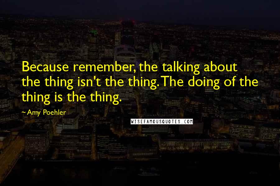 Amy Poehler quotes: Because remember, the talking about the thing isn't the thing. The doing of the thing is the thing.