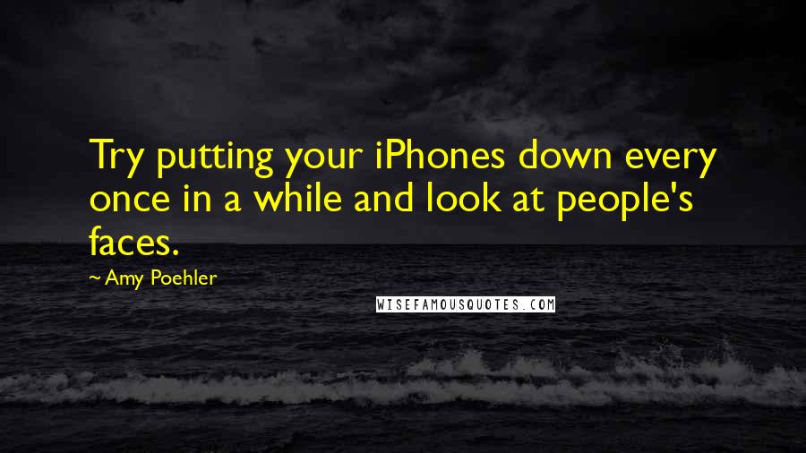 Amy Poehler quotes: Try putting your iPhones down every once in a while and look at people's faces.