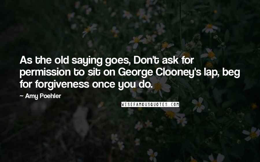 Amy Poehler quotes: As the old saying goes, Don't ask for permission to sit on George Clooney's lap, beg for forgiveness once you do.