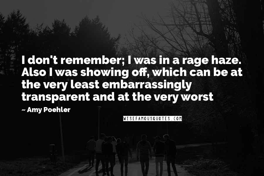 Amy Poehler quotes: I don't remember; I was in a rage haze. Also I was showing off, which can be at the very least embarrassingly transparent and at the very worst