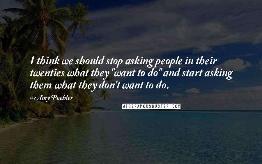 Amy Poehler quotes: I think we should stop asking people in their twenties what they "want to do" and start asking them what they don't want to do.