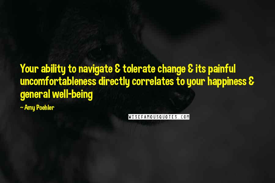 Amy Poehler quotes: Your ability to navigate & tolerate change & its painful uncomfortableness directly correlates to your happiness & general well-being