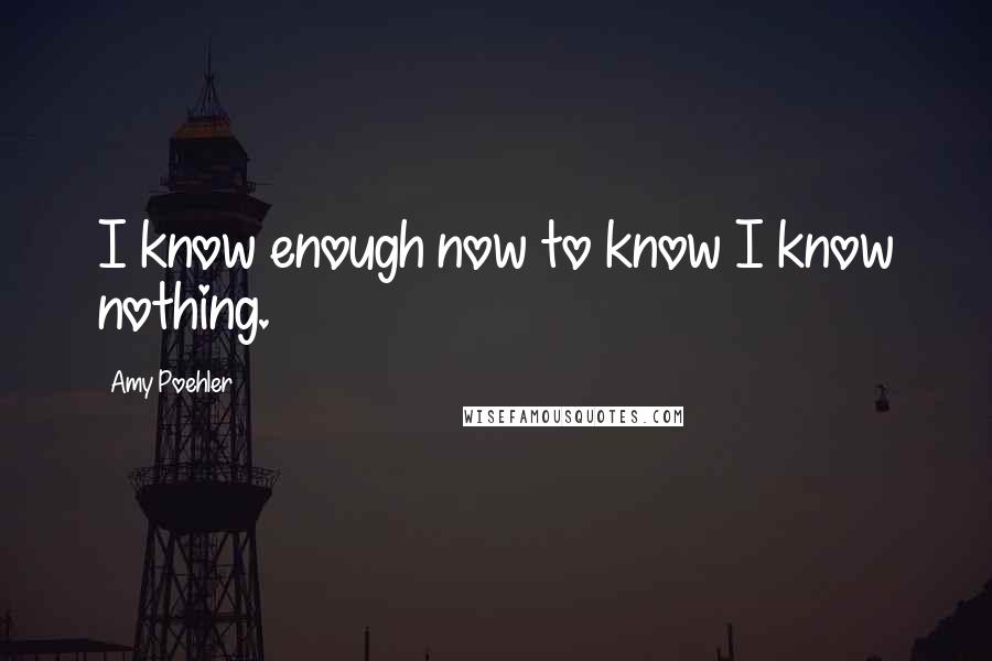 Amy Poehler quotes: I know enough now to know I know nothing.