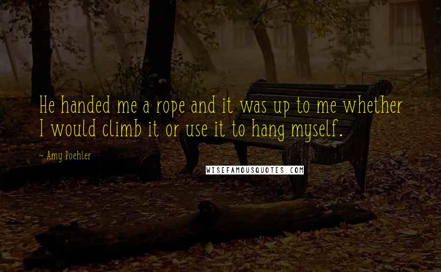 Amy Poehler quotes: He handed me a rope and it was up to me whether I would climb it or use it to hang myself.