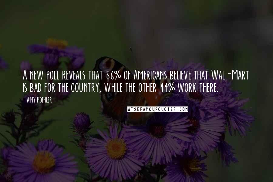 Amy Poehler quotes: A new poll reveals that 56% of Americans believe that Wal-Mart is bad for the country, while the other 44% work there.