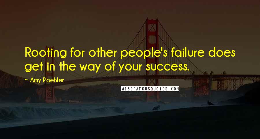 Amy Poehler quotes: Rooting for other people's failure does get in the way of your success.