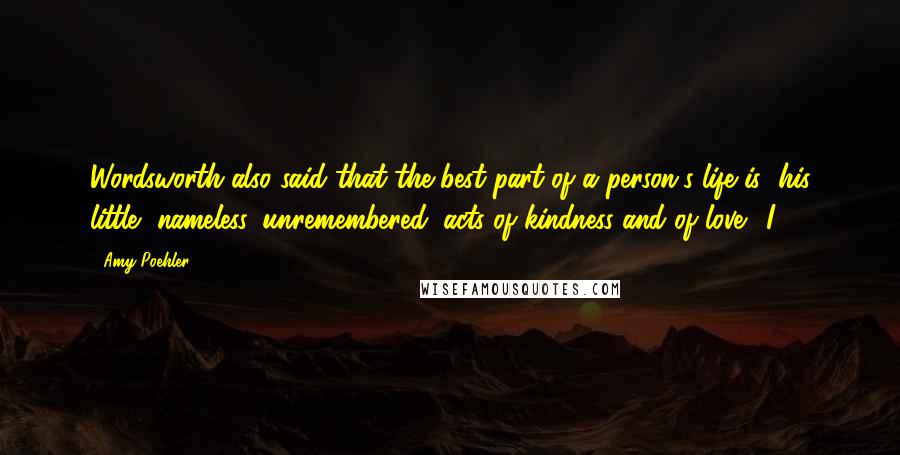 Amy Poehler quotes: Wordsworth also said that the best part of a person's life is "his little, nameless, unremembered, acts of kindness and of love." I