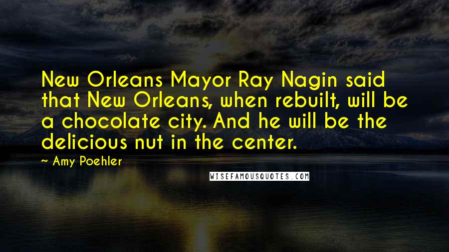 Amy Poehler quotes: New Orleans Mayor Ray Nagin said that New Orleans, when rebuilt, will be a chocolate city. And he will be the delicious nut in the center.