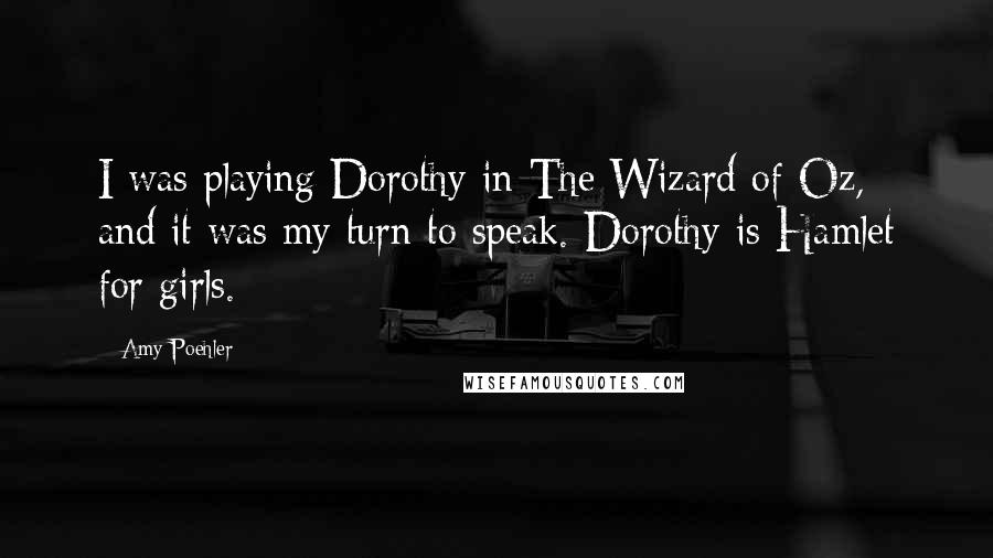 Amy Poehler quotes: I was playing Dorothy in The Wizard of Oz, and it was my turn to speak. Dorothy is Hamlet for girls.