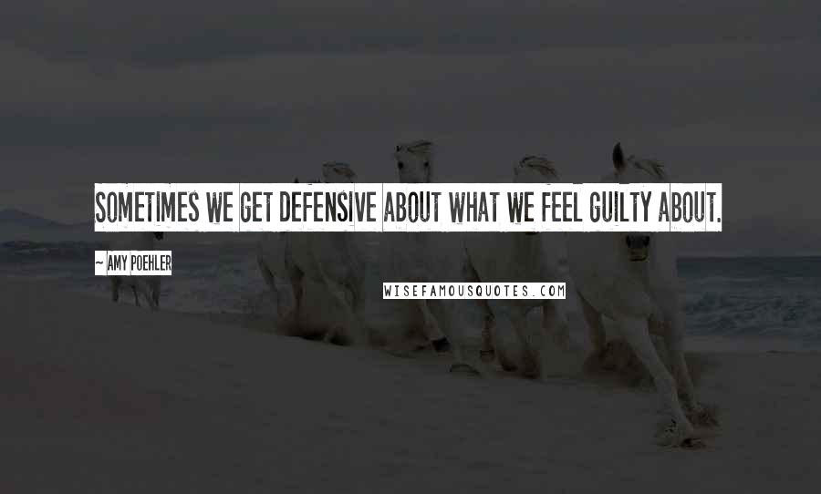 Amy Poehler quotes: Sometimes we get defensive about what we feel guilty about.