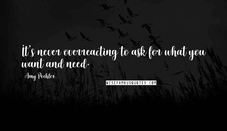 Amy Poehler quotes: It's never overreacting to ask for what you want and need.