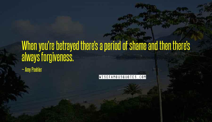 Amy Poehler quotes: When you're betrayed there's a period of shame and then there's always forgiveness.