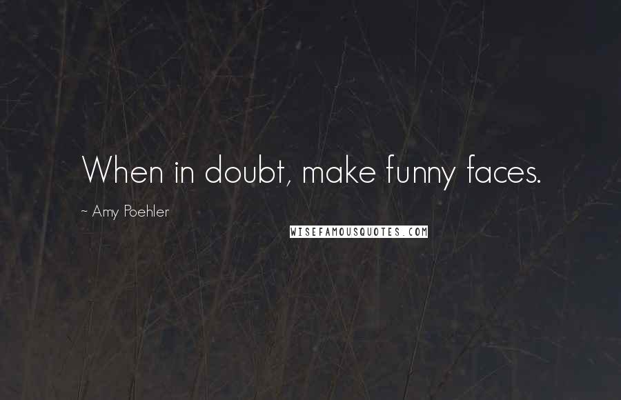 Amy Poehler quotes: When in doubt, make funny faces.