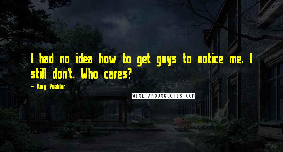 Amy Poehler quotes: I had no idea how to get guys to notice me. I still don't. Who cares?