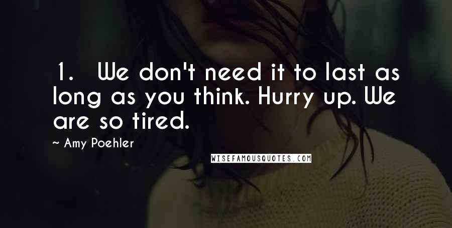 Amy Poehler quotes: 1. We don't need it to last as long as you think. Hurry up. We are so tired.