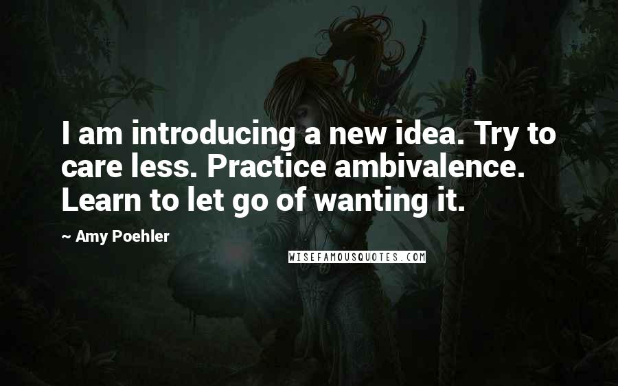 Amy Poehler quotes: I am introducing a new idea. Try to care less. Practice ambivalence. Learn to let go of wanting it.