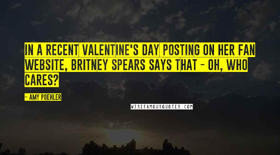 Amy Poehler quotes: In a recent Valentine's Day posting on her fan website, Britney Spears says that - oh, who cares?